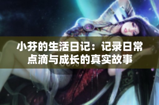小芬的生活日记：记录日常点滴与成长的真实故事