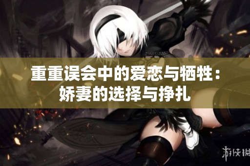 重重误会中的爱恋与牺牲：娇妻的选择与挣扎