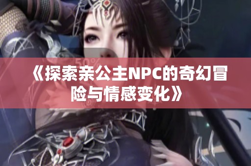 《探索亲公主NPC的奇幻冒险与情感变化》