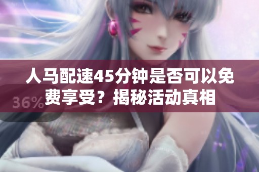 人马配速45分钟是否可以免费享受？揭秘活动真相