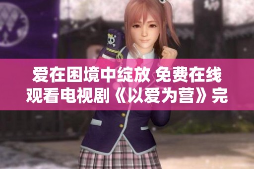 爱在困境中绽放 免费在线观看电视剧《以爱为营》完整版