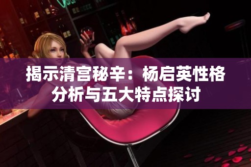 揭示清宫秘辛：杨启英性格分析与五大特点探讨