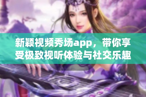 新颖视频秀场app，带你享受极致视听体验与社交乐趣