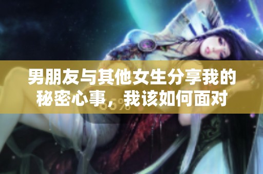 男朋友与其他女生分享我的秘密心事，我该如何面对