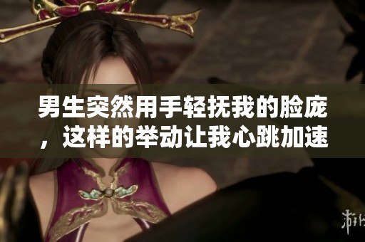 男生突然用手轻抚我的脸庞，这样的举动让我心跳加速