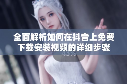 全面解析如何在抖音上免费下载安装视频的详细步骤