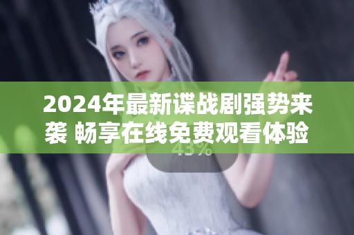 2024年最新谍战剧强势来袭 畅享在线免费观看体验