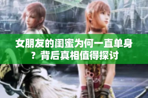 女朋友的闺蜜为何一直单身？背后真相值得探讨