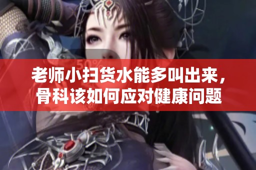 老师小扫货水能多叫出来，骨科该如何应对健康问题