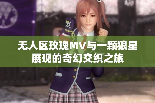 无人区玫瑰MV与一颗狼星展现的奇幻交织之旅