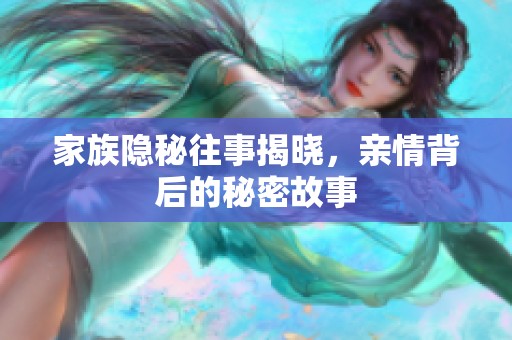 家族隐秘往事揭晓，亲情背后的秘密故事
