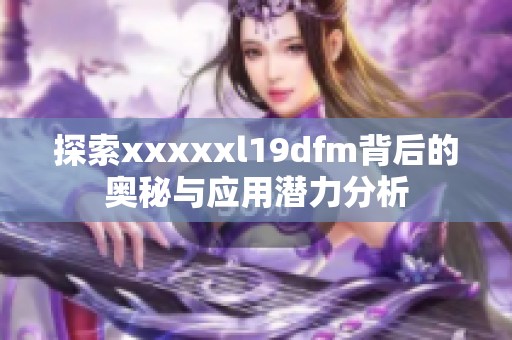 探索xxxxxl19dfm背后的奥秘与应用潜力分析