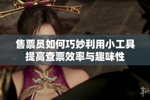 售票员如何巧妙利用小工具提高查票效率与趣味性
