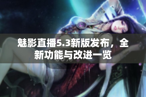 魅影直播5.3新版发布，全新功能与改进一览