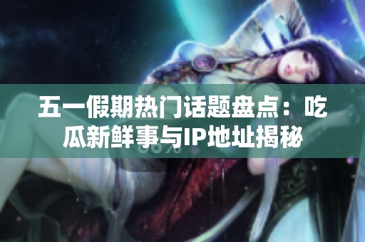五一假期热门话题盘点：吃瓜新鲜事与IP地址揭秘