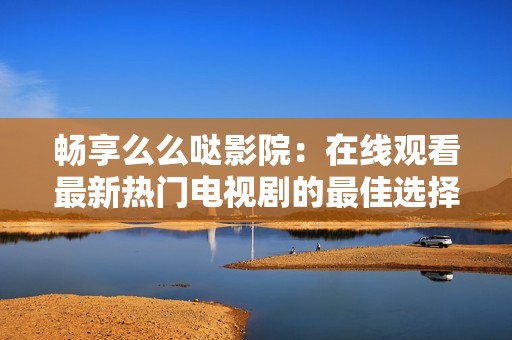 畅享么么哒影院：在线观看最新热门电视剧的最佳选择