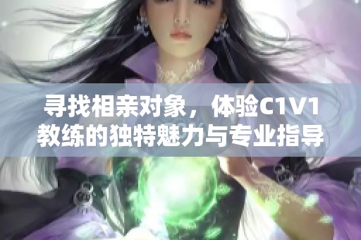 寻找相亲对象，体验C1V1教练的独特魅力与专业指导