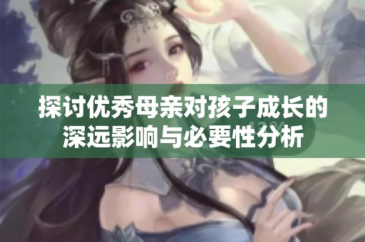 探讨优秀母亲对孩子成长的深远影响与必要性分析