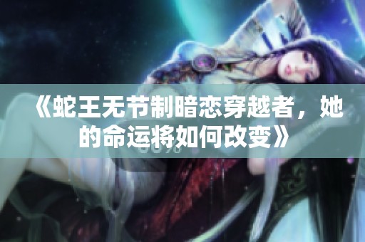 《蛇王无节制暗恋穿越者，她的命运将如何改变》