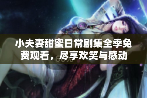小夫妻甜蜜日常剧集全季免费观看，尽享欢笑与感动