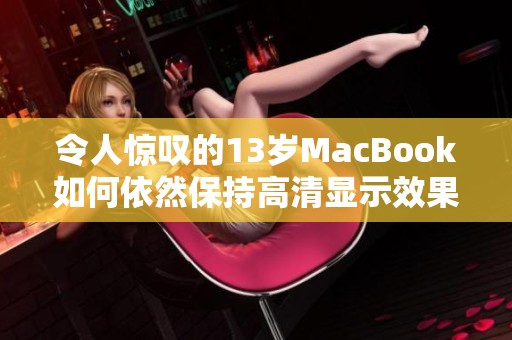 令人惊叹的13岁MacBook如何依然保持高清显示效果