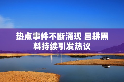 热点事件不断涌现 吕耕黑料持续引发热议