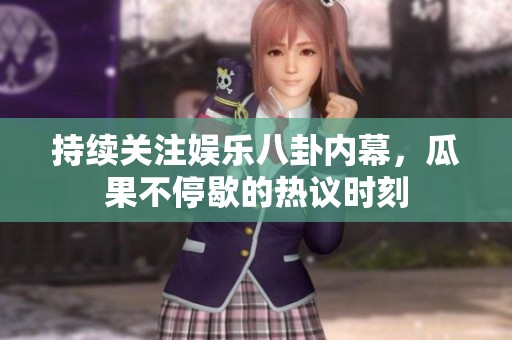 持续关注娱乐八卦内幕，瓜果不停歇的热议时刻