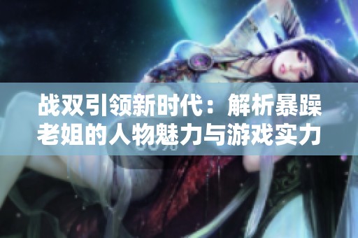 战双引领新时代：解析暴躁老姐的人物魅力与游戏实力