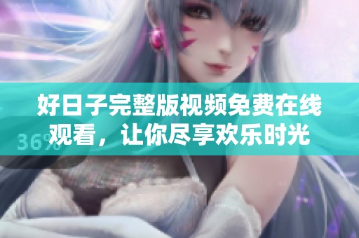 好日子完整版视频免费在线观看，让你尽享欢乐时光