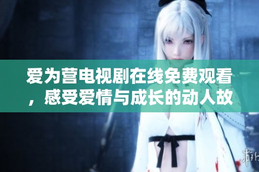 爱为营电视剧在线免费观看，感受爱情与成长的动人故事