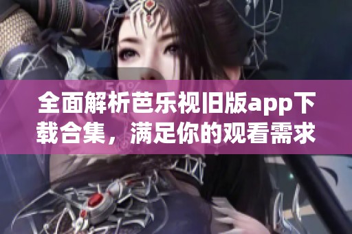 全面解析芭乐视旧版app下载合集，满足你的观看需求