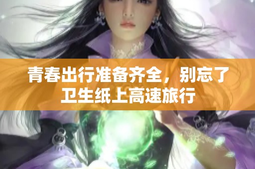 青春出行准备齐全，别忘了卫生纸上高速旅行
