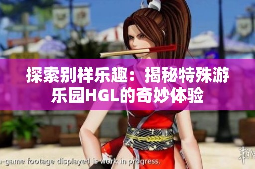 探索别样乐趣：揭秘特殊游乐园HGL的奇妙体验