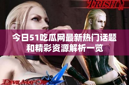 今日51吃瓜网最新热门话题和精彩资源解析一览