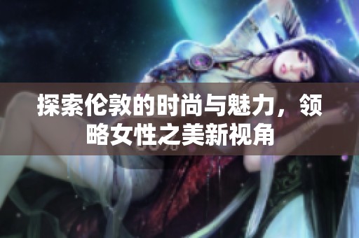 探索伦敦的时尚与魅力，领略女性之美新视角