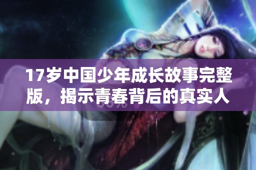 17岁中国少年成长故事完整版，揭示青春背后的真实人生