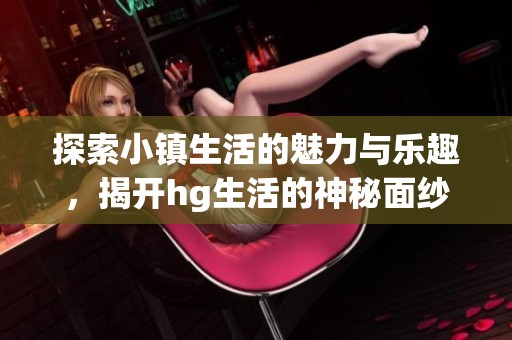 探索小镇生活的魅力与乐趣，揭开hg生活的神秘面纱
