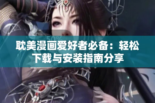 耽美漫画爱好者必备：轻松下载与安装指南分享