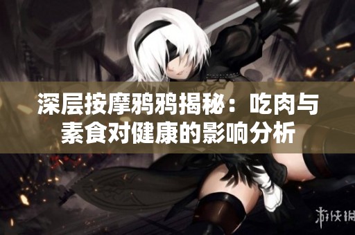 深层按摩鸦鸦揭秘：吃肉与素食对健康的影响分析