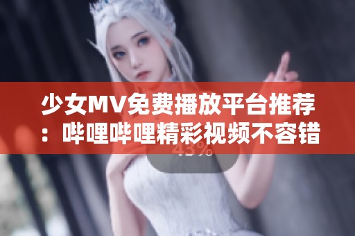 少女MV免费播放平台推荐：哔哩哔哩精彩视频不容错过