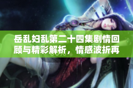 岳乱妇乱第二十四集剧情回顾与精彩解析，情感波折再升级