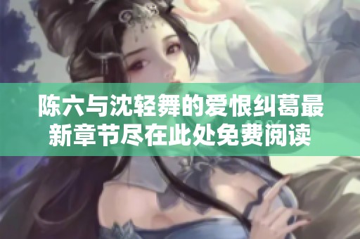 陈六与沈轻舞的爱恨纠葛最新章节尽在此处免费阅读