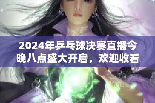 2024年乒乓球决赛直播今晚八点盛大开启，欢迎收看