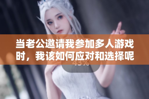 当老公邀请我参加多人游戏时，我该如何应对和选择呢？