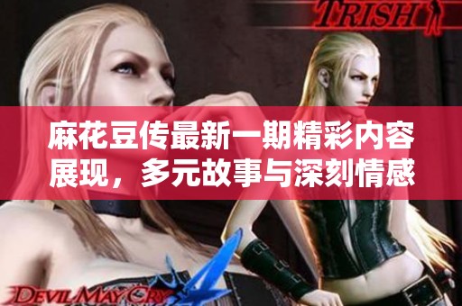 麻花豆传最新一期精彩内容展现，多元故事与深刻情感相结合