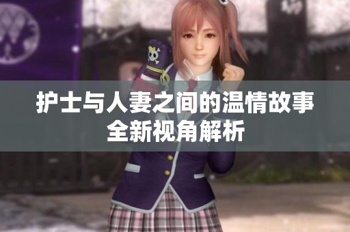 护士与人妻之间的温情故事全新视角解析