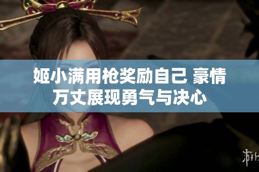 姬小满用枪奖励自己 豪情万丈展现勇气与决心