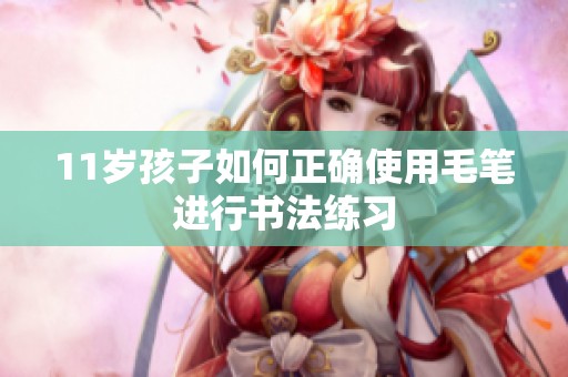 11岁孩子如何正确使用毛笔进行书法练习