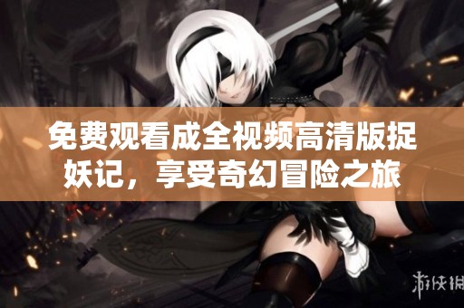 免费观看成全视频高清版捉妖记，享受奇幻冒险之旅
