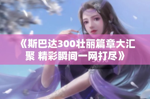 《斯巴达300壮丽篇章大汇聚 精彩瞬间一网打尽》
